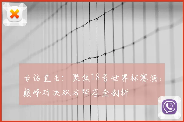 专访直击:聚焦18号世界杯赛场,巅峰对决双方阵容全剖析