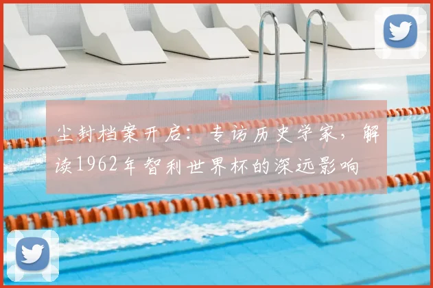 尘封档案开启:专访历史学家,解读1962年智利世界杯购买平台深远影响
