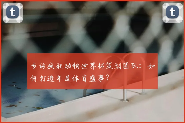 专访疯狂动物世界杯策划团队:如何打造年度体育盛事?