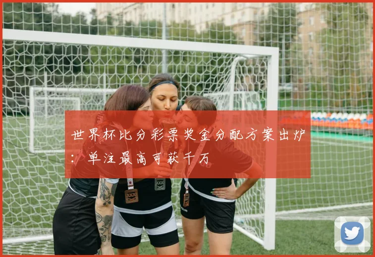 世界杯比分彩票奖金分配方案出炉:单注最高可获千万