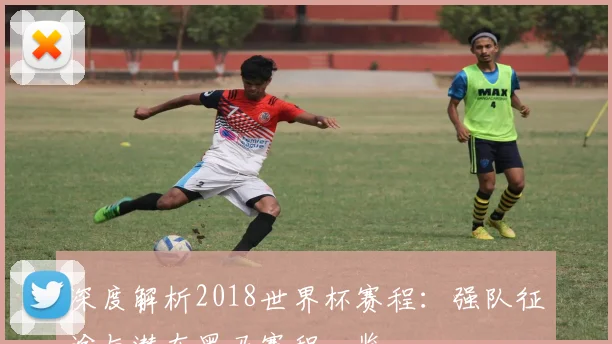 深度解析2018世界杯赛程:强队征途与潜在黑马赛程一览